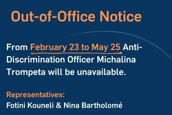 Out-of-Office Notice: From February 23 to May 25 Anti-Discrimination Officer Michalina Trompeta will be unavailable.  Representatives:  Fotini Kouneli & Nina Bartholomé
