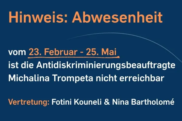 vom 23. Februar - 25. Mai ist die Antidiskriminierungsbeauftragte Michalina Trompeta nicht erreichbar  Vertretung: Fotini Kouneli & Nina Bartholomé